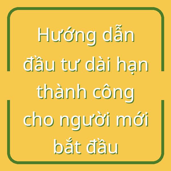 Hướng dẫn đầu tư dài hạn thành công cho người mới bắt đầu