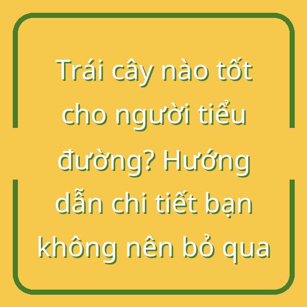 Trái cây nào tốt cho người tiểu đường? Hướng dẫn chi tiết bạn không nên bỏ qua