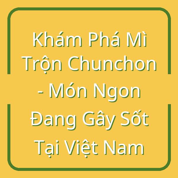 Khám Phá Mì Trộn Chunchon – Món Ngon Đang Gây Sốt Tại Việt Nam