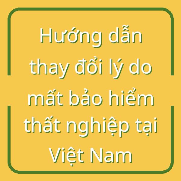 Hướng dẫn thay đổi lý do mất bảo hiểm thất nghiệp tại Việt Nam