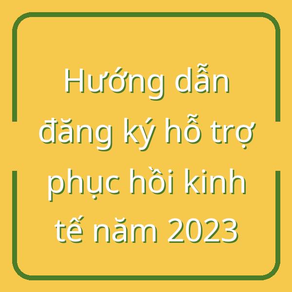 Hướng dẫn đăng ký hỗ trợ phục hồi kinh tế năm 2023