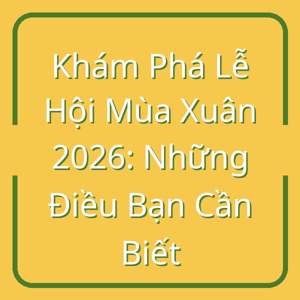 Khám Phá Lễ Hội Mùa Xuân 2026: Những Điều Bạn Cần Biết