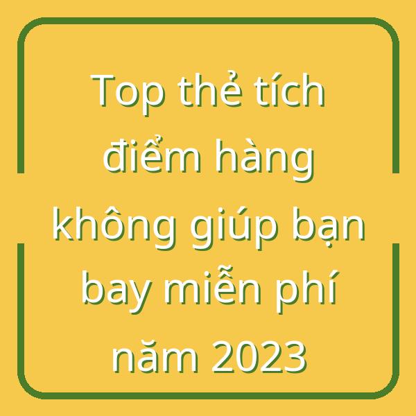 Top thẻ tích điểm hàng không giúp bạn bay miễn phí năm 2023