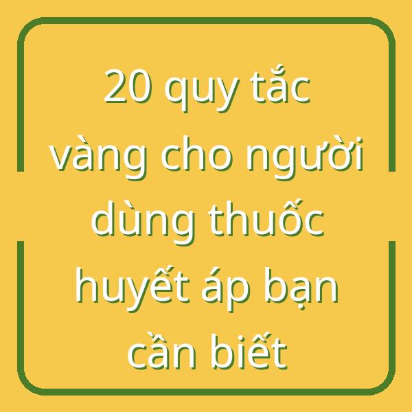 20 quy tắc vàng cho người dùng thuốc huyết áp bạn cần biết