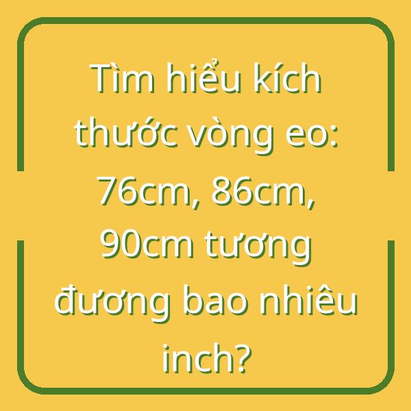 Tìm hiểu kích thước vòng eo: 76cm, 86cm, 90cm tương đương bao nhiêu inch?