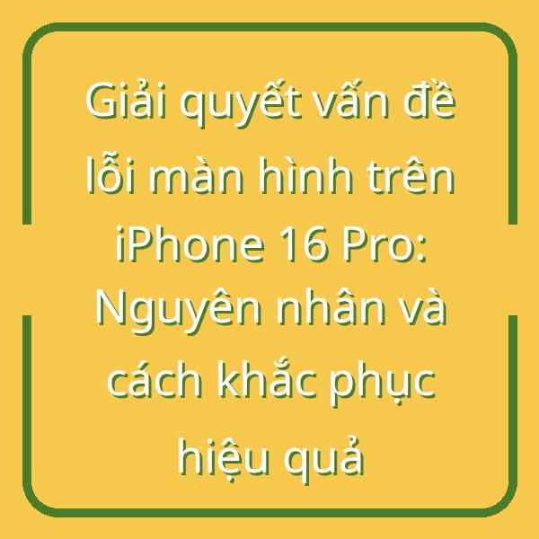 Giải quyết vấn đề lỗi màn hình trên iPhone 16 Pro: Nguyên nhân và cách khắc phục hiệu quả