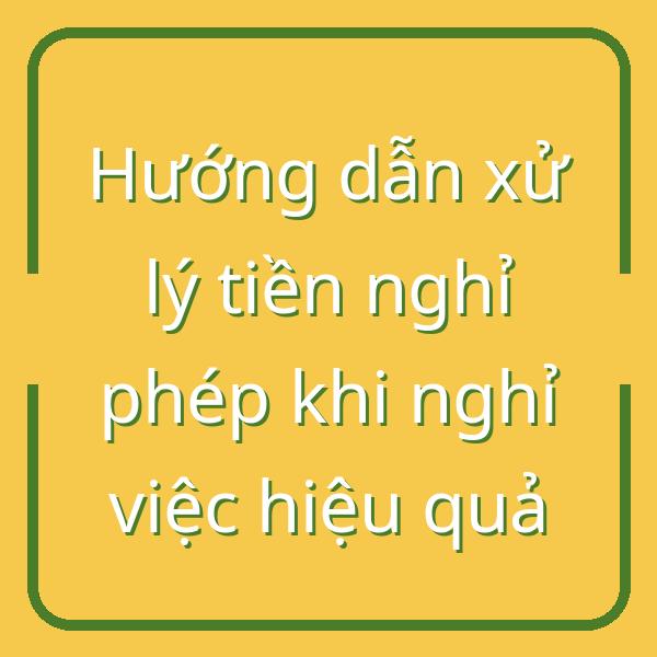 Hướng dẫn xử lý tiền nghỉ phép khi nghỉ việc hiệu quả