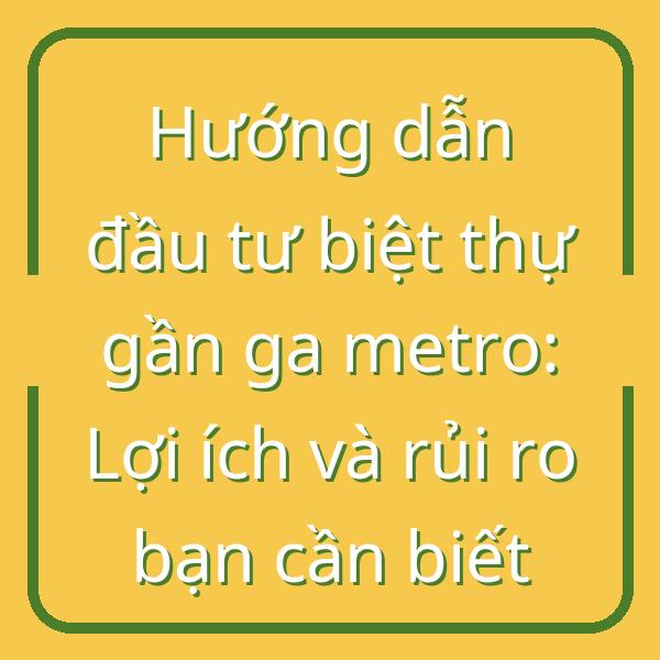 Hướng dẫn đầu tư biệt thự gần ga metro: Lợi ích và rủi ro bạn cần biết
