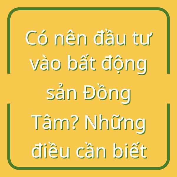 Có nên đầu tư vào bất động sản Đồng Tâm? Những điều cần biết