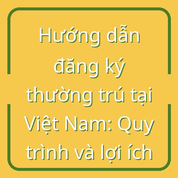 Hướng dẫn đăng ký thường trú tại Việt Nam: Quy trình và lợi ích