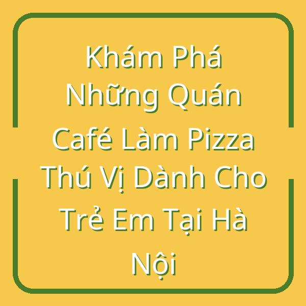 Khám Phá Những Quán Café Làm Pizza Thú Vị Dành Cho Trẻ Em Tại Hà Nội
