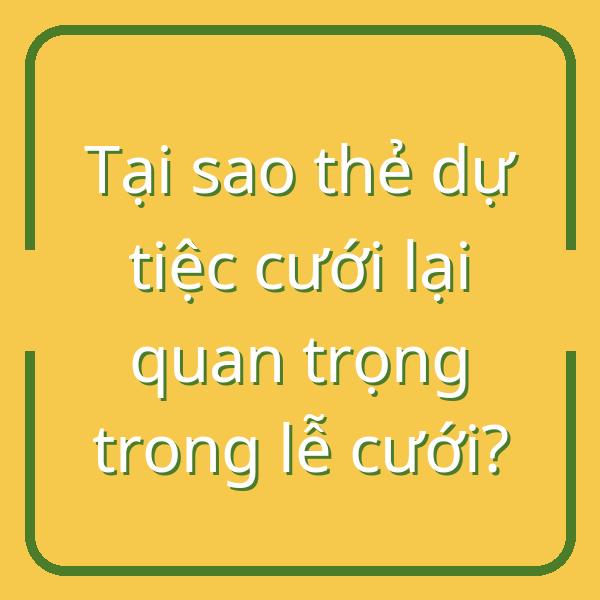 Tại sao thẻ dự tiệc cưới lại quan trọng trong lễ cưới?