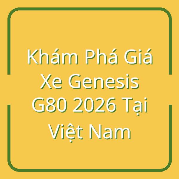 Khám Phá Giá Xe Genesis G80 2026 Tại Việt Nam