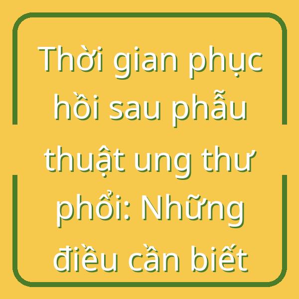 Thời gian phục hồi sau phẫu thuật ung thư phổi: Những điều cần biết