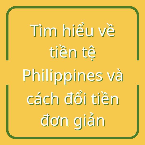 Tìm hiểu về tiền tệ Philippines và cách đổi tiền đơn giản