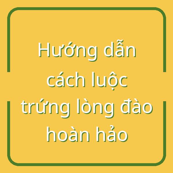 Hướng dẫn cách luộc trứng lòng đào hoàn hảo