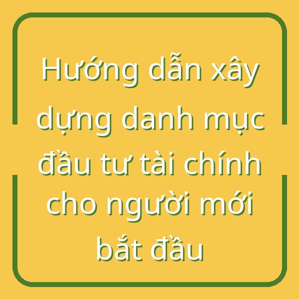 Hướng dẫn xây dựng danh mục đầu tư tài chính cho người mới bắt đầu