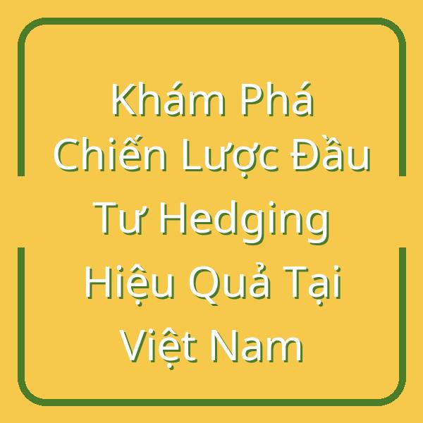 Khám Phá Chiến Lược Đầu Tư Hedging Hiệu Quả Tại Việt Nam