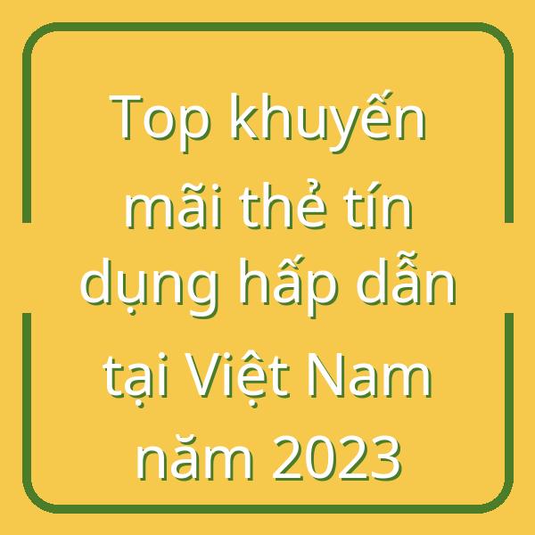 Top khuyến mãi thẻ tín dụng hấp dẫn tại Việt Nam năm 2023