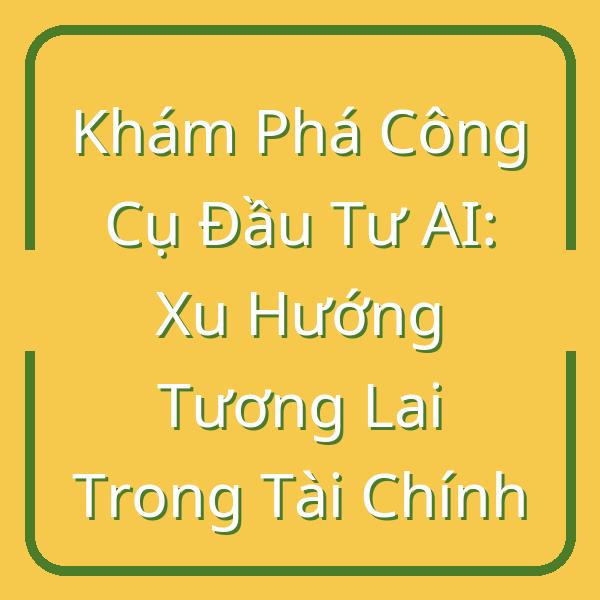 Khám Phá Công Cụ Đầu Tư AI: Xu Hướng Tương Lai Trong Tài Chính