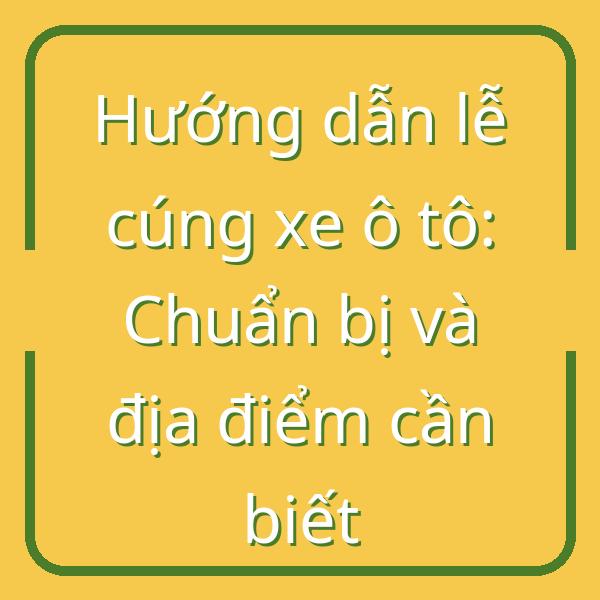 Hướng dẫn lễ cúng xe ô tô: Chuẩn bị và địa điểm cần biết
