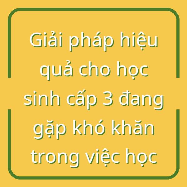 Giải pháp hiệu quả cho học sinh cấp 3 đang gặp khó khăn trong việc học