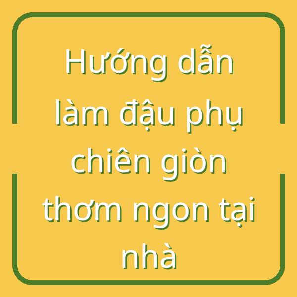 Hướng dẫn làm đậu phụ chiên giòn thơm ngon tại nhà
