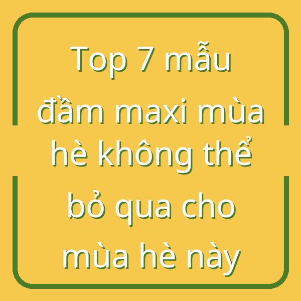 Top 7 mẫu đầm maxi mùa hè không thể bỏ qua cho mùa hè này