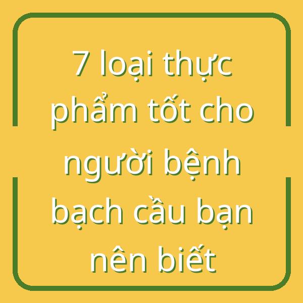 7 loại thực phẩm tốt cho người bệnh bạch cầu bạn nên biết