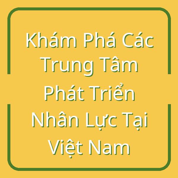 Khám Phá Các Trung Tâm Phát Triển Nhân Lực Tại Việt Nam