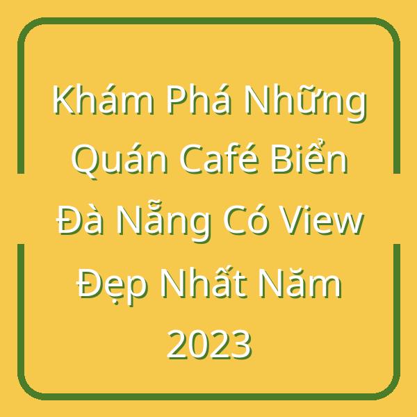 Khám Phá Những Quán Café Biển Đà Nẵng Có View Đẹp Nhất Năm 2023