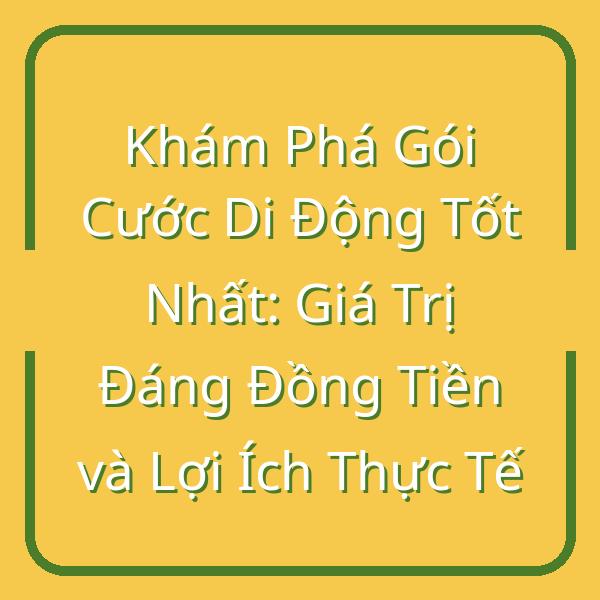 Khám Phá Gói Cước Di Động Tốt Nhất: Giá Trị Đáng Đồng Tiền và Lợi Ích Thực Tế