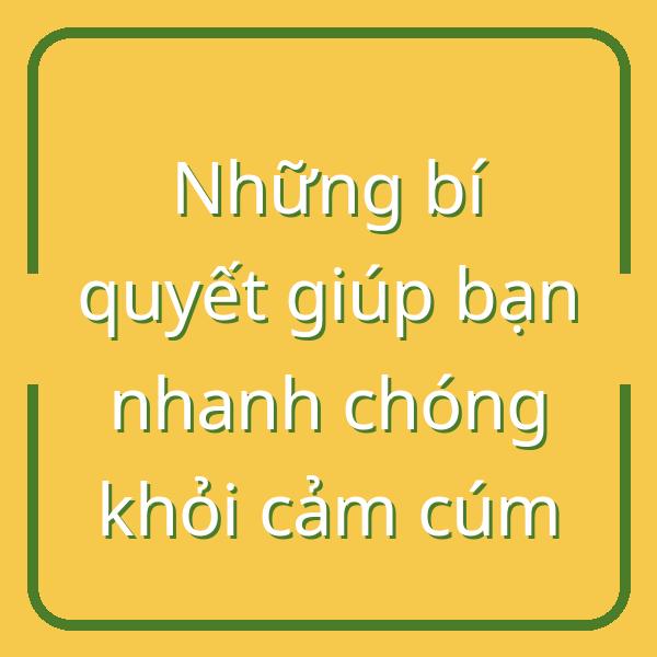Những bí quyết giúp bạn nhanh chóng khỏi cảm cúm