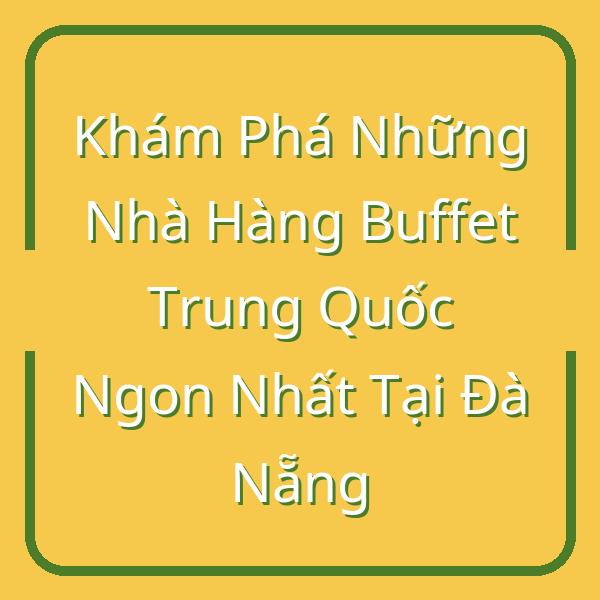 Khám Phá Những Nhà Hàng Buffet Trung Quốc Ngon Nhất Tại Đà Nẵng