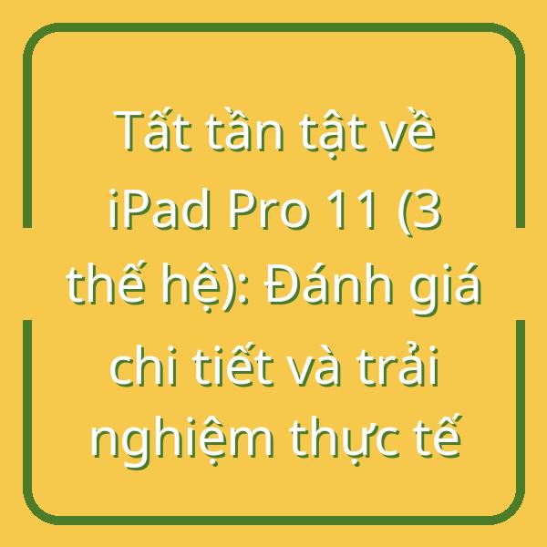 Tất tần tật về iPad Pro 11 (3 thế hệ): Đánh giá chi tiết và trải nghiệm thực tế