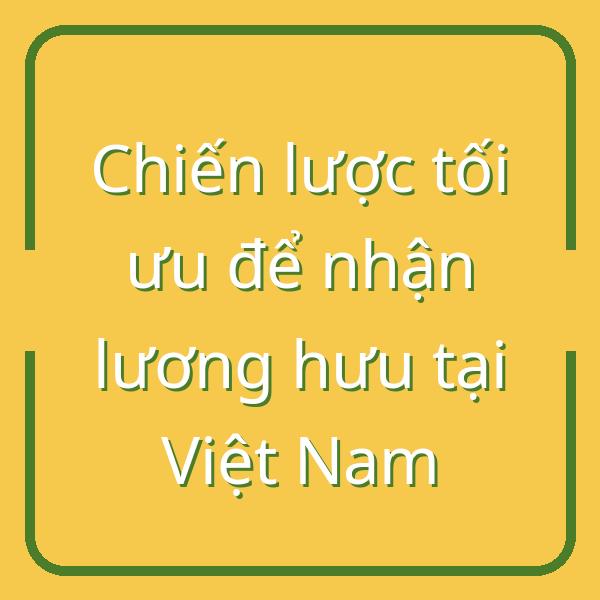 Chiến lược tối ưu để nhận lương hưu tại Việt Nam