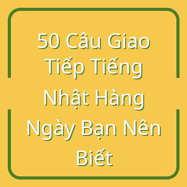50 Câu Giao Tiếp Tiếng Nhật Hàng Ngày Bạn Nên Biết