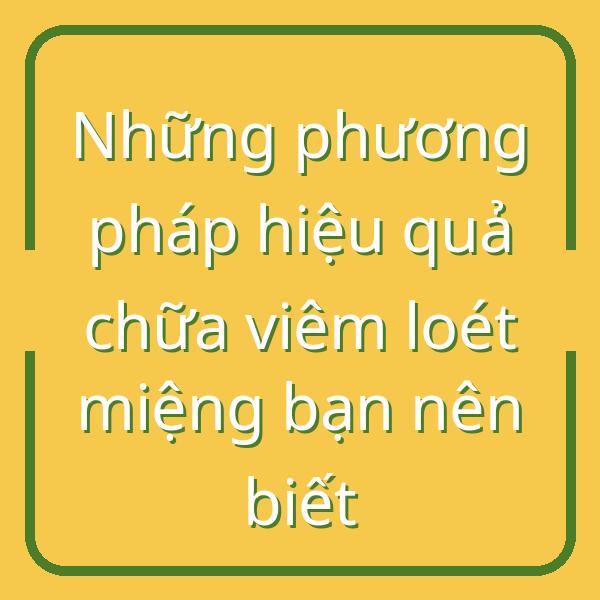 Những phương pháp hiệu quả chữa viêm loét miệng bạn nên biết