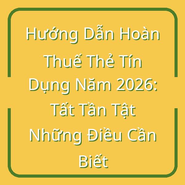 Hướng Dẫn Hoàn Thuế Thẻ Tín Dụng Năm 2026: Tất Tần Tật Những Điều Cần Biết