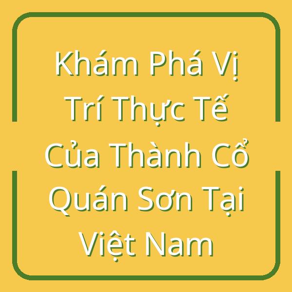 Khám Phá Vị Trí Thực Tế Của Thành Cổ Quán Sơn Tại Việt Nam