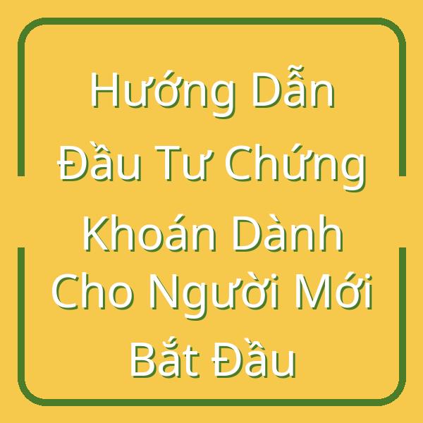 Hướng Dẫn Đầu Tư Chứng Khoán Dành Cho Người Mới Bắt Đầu