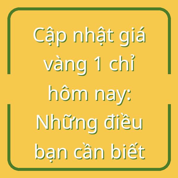 Cập nhật giá vàng 1 chỉ hôm nay: Những điều bạn cần biết