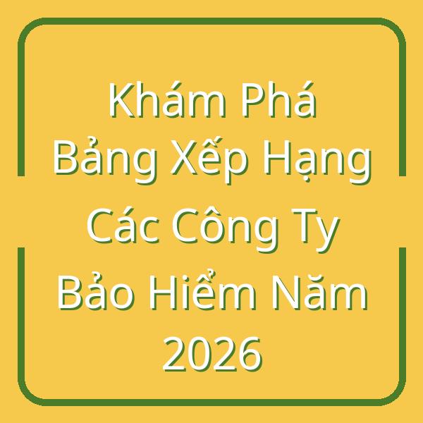 Khám Phá Bảng Xếp Hạng Các Công Ty Bảo Hiểm Năm 2026