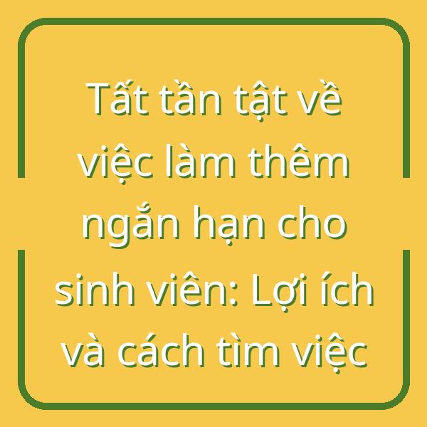 Tất tần tật về việc làm thêm ngắn hạn cho sinh viên: Lợi ích và cách tìm việc