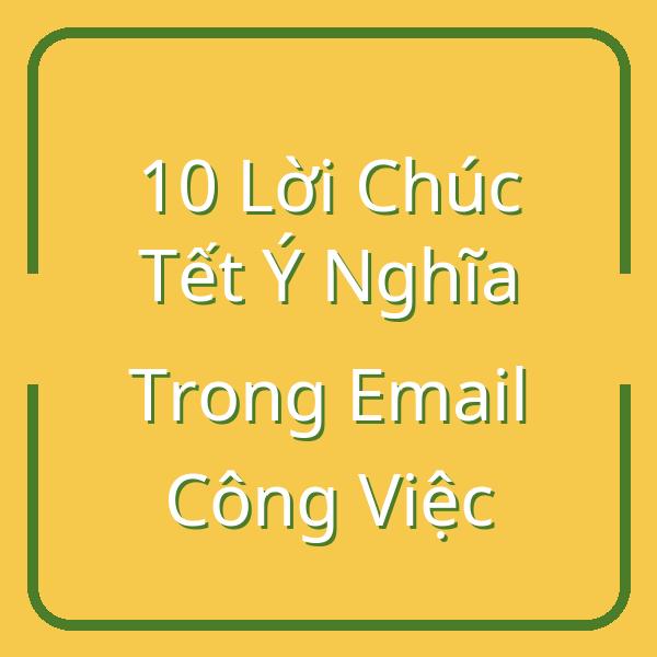 10 Lời Chúc Tết Ý Nghĩa Trong Email Công Việc