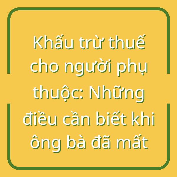 Khấu trừ thuế cho người phụ thuộc: Những điều cần biết khi ông bà đã mất