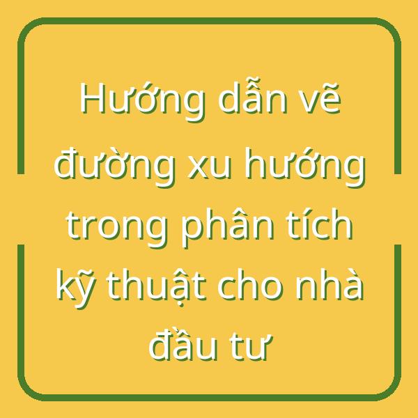 Hướng dẫn vẽ đường xu hướng trong phân tích kỹ thuật cho nhà đầu tư