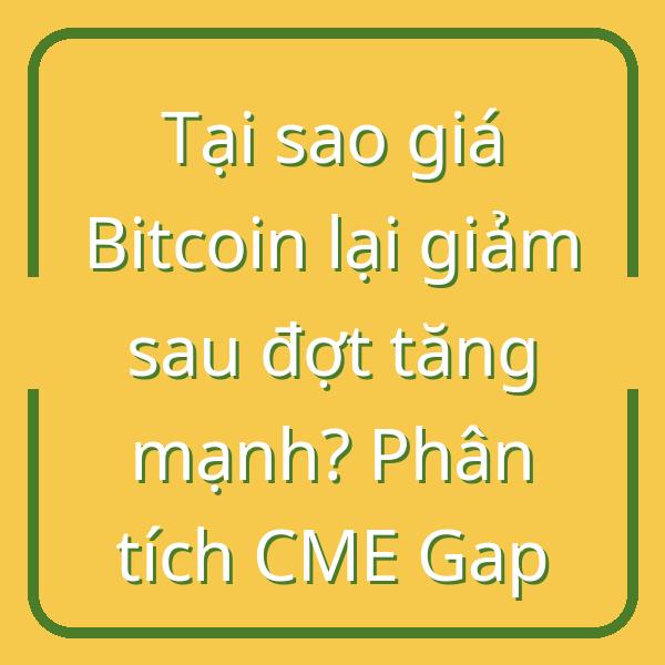 Tại sao giá Bitcoin lại giảm sau đợt tăng mạnh? Phân tích CME Gap