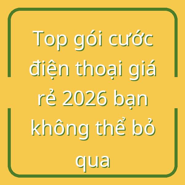 Top gói cước điện thoại giá rẻ 2026 bạn không thể bỏ qua