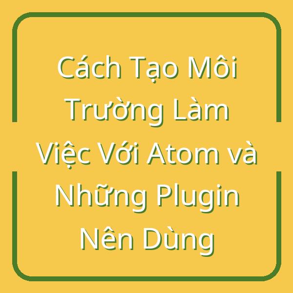 Cách Tạo Môi Trường Làm Việc Với Atom và Những Plugin Nên Dùng